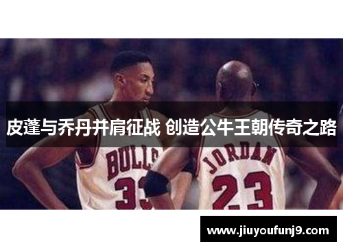 皮蓬与乔丹并肩征战 创造公牛王朝传奇之路