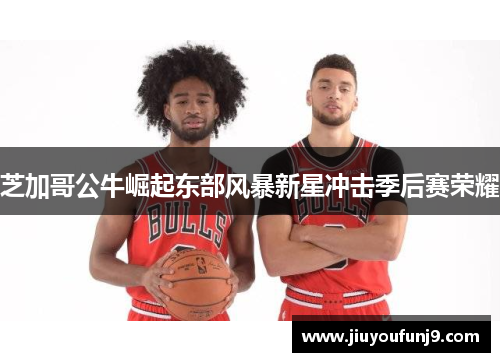 芝加哥公牛崛起东部风暴新星冲击季后赛荣耀