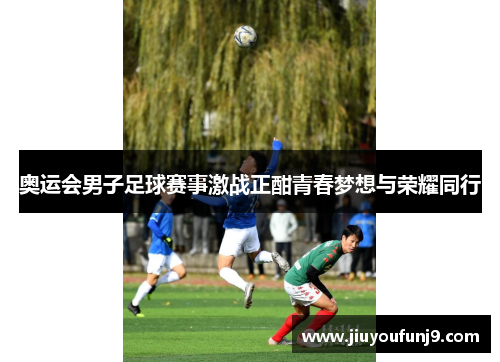 奥运会男子足球赛事激战正酣青春梦想与荣耀同行