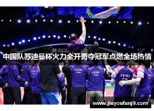 中国队苏迪曼杯火力全开勇夺冠军点燃全场热情