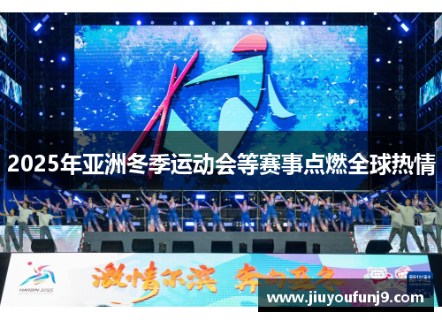 2025年亚洲冬季运动会等赛事点燃全球热情