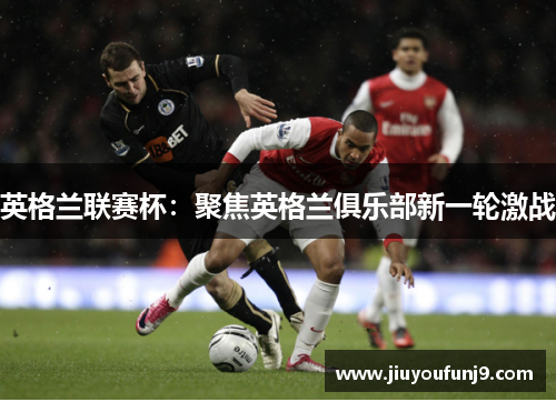 英格兰联赛杯：聚焦英格兰俱乐部新一轮激战