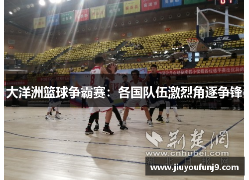 大洋洲篮球争霸赛：各国队伍激烈角逐争锋