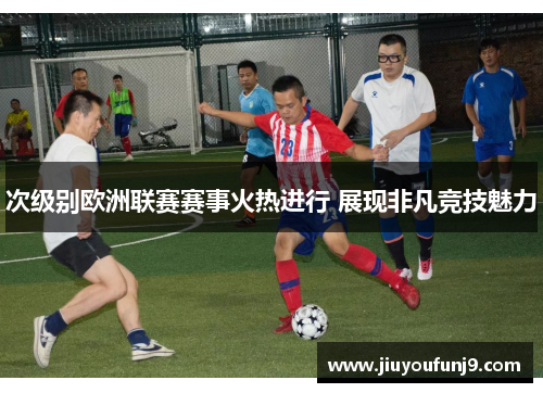 次级别欧洲联赛赛事火热进行 展现非凡竞技魅力