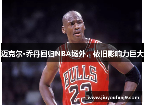 迈克尔·乔丹回归NBA场外，依旧影响力巨大