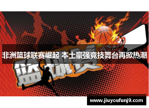 非洲篮球联赛崛起 本土豪强竞技舞台再掀热潮