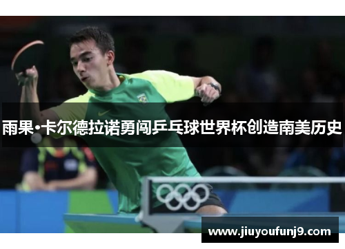 雨果·卡尔德拉诺勇闯乒乓球世界杯创造南美历史