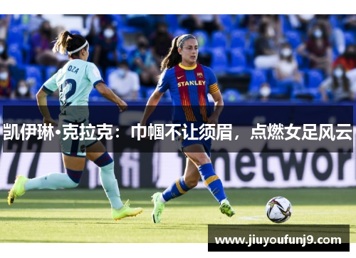 凯伊琳·克拉克：巾帼不让须眉，点燃女足风云