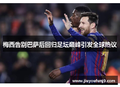 梅西告别巴萨后回归足坛巅峰引发全球热议