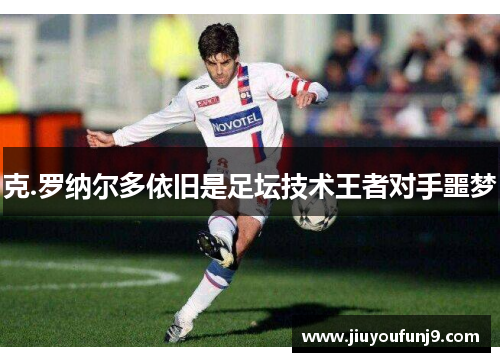 克.罗纳尔多依旧是足坛技术王者对手噩梦
