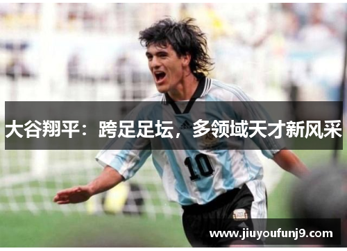 大谷翔平：跨足足坛，多领域天才新风采
