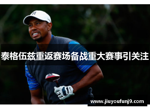 泰格伍兹重返赛场备战重大赛事引关注