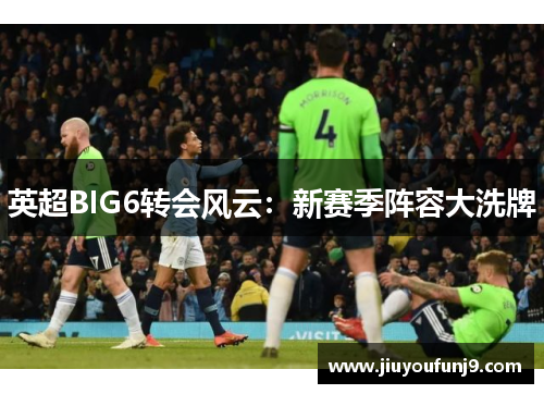 英超BIG6转会风云：新赛季阵容大洗牌