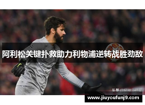 阿利松关键扑救助力利物浦逆转战胜劲敌