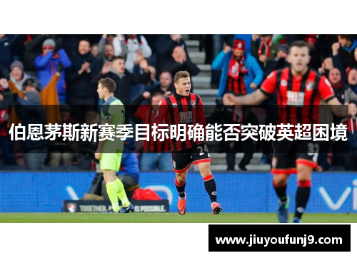 伯恩茅斯新赛季目标明确能否突破英超困境