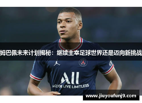 姆巴佩未来计划揭秘：继续主宰足球世界还是迈向新挑战