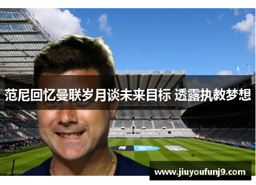 范尼回忆曼联岁月谈未来目标 透露执教梦想