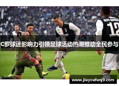 C罗球迷影响力引领足球活动热潮推动全民参与