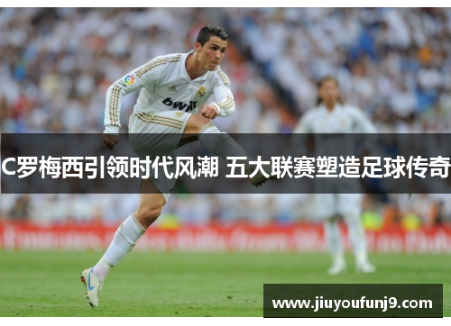 C罗梅西引领时代风潮 五大联赛塑造足球传奇