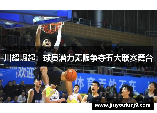 川超崛起：球员潜力无限争夺五大联赛舞台
