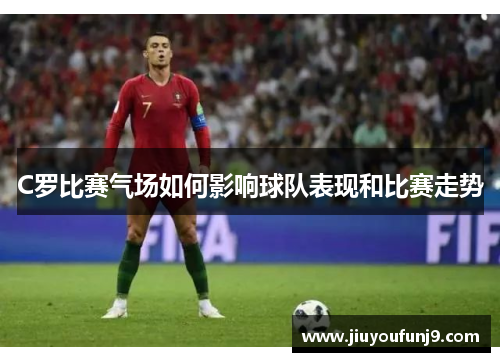 C罗比赛气场如何影响球队表现和比赛走势