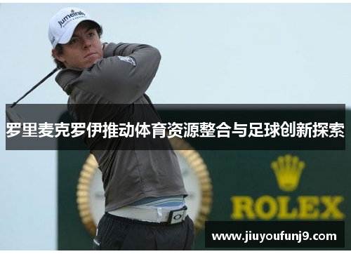 罗里麦克罗伊推动体育资源整合与足球创新探索