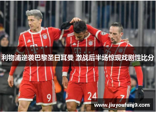 利物浦逆袭巴黎圣日耳曼 激战后半场惊现戏剧性比分