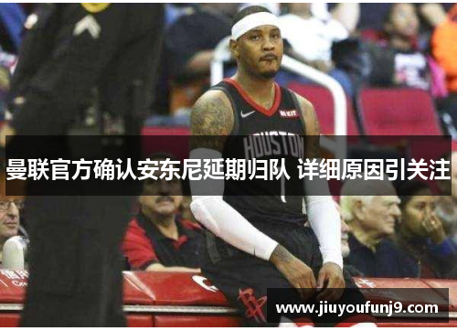 曼联官方确认安东尼延期归队 详细原因引关注