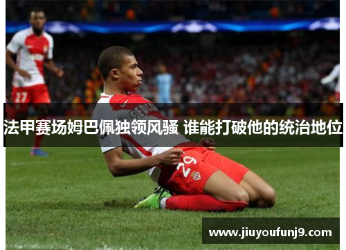 法甲赛场姆巴佩独领风骚 谁能打破他的统治地位
