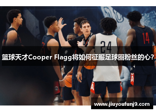 篮球天才Cooper Flagg将如何征服足球圈粉丝的心？